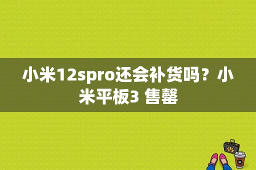 小米12spro还会补货吗？小米平板3 售罄