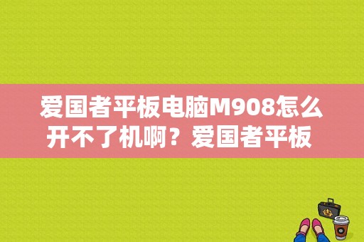 爱国者平板电脑M908怎么开不了机啊？爱国者平板 官网-图1