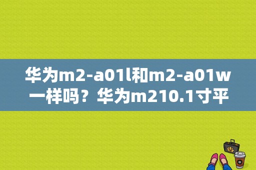 华为m2-a01l和m2-a01w一样吗？华为m210.1寸平板参数-图1