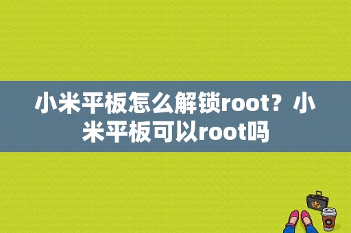小米平板怎么解锁root？小米平板可以root吗-图1
