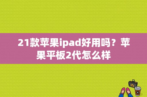 21款苹果ipad好用吗？苹果平板2代怎么样-图1