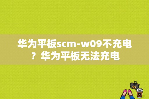 华为平板scm-w09不充电？华为平板无法充电-图1