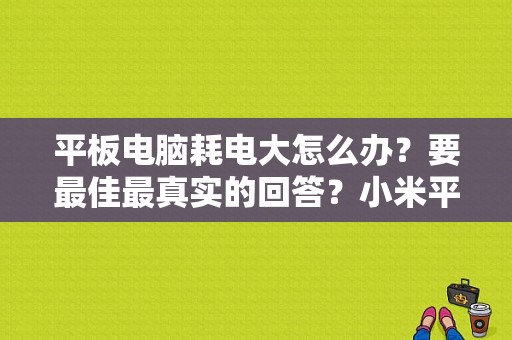 平板电脑耗电大怎么办？要最佳最真实的回答？小米平板用电很快