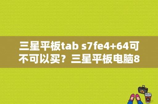 三星平板tab s7fe4+64可不可以买？三星平板电脑8.4