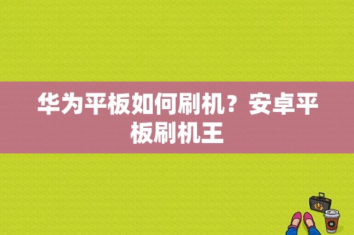 华为平板如何刷机？安卓平板刷机王