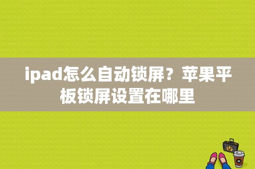 ipad怎么自动锁屏？苹果平板锁屏设置在哪里-图1