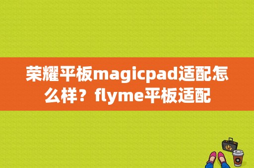 荣耀平板magicpad适配怎么样？flyme平板适配