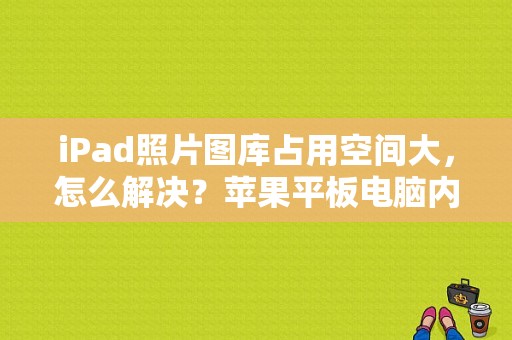 iPad照片图库占用空间大，怎么解决？苹果平板电脑内存清理