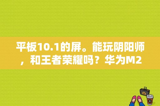 平板10.1的屏。能玩阴阳师，和王者荣耀吗？华为M2青春版？华为平板m2王者荣耀-图1