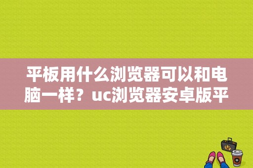 平板用什么浏览器可以和电脑一样？uc浏览器安卓版平板