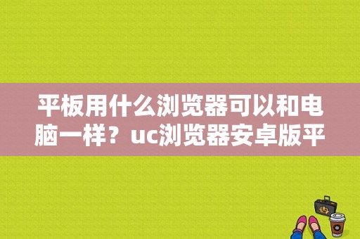 平板用什么浏览器可以和电脑一样？uc浏览器安卓版平板-图1