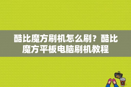 酷比魔方刷机怎么刷？酷比魔方平板电脑刷机教程