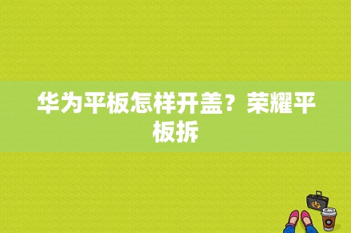 华为平板怎样开盖？荣耀平板拆