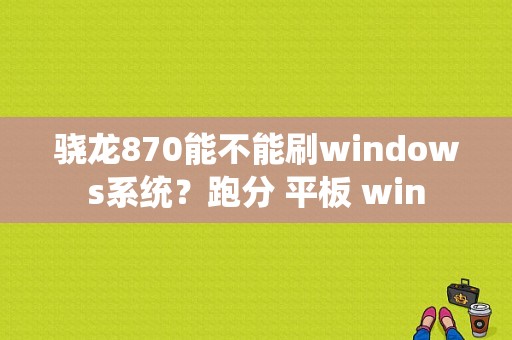 骁龙870能不能刷windows系统？跑分 平板 win