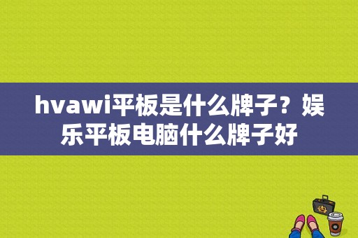 hvawi平板是什么牌子？娱乐平板电脑什么牌子好