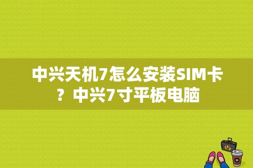 中兴天机7怎么安装SIM卡？中兴7寸平板电脑