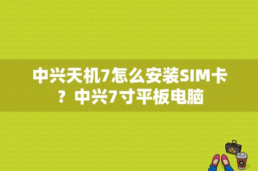 中兴天机7怎么安装SIM卡？中兴7寸平板电脑-图1