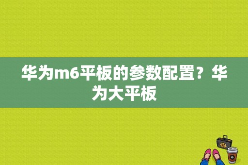 华为m6平板的参数配置？华为大平板-图1