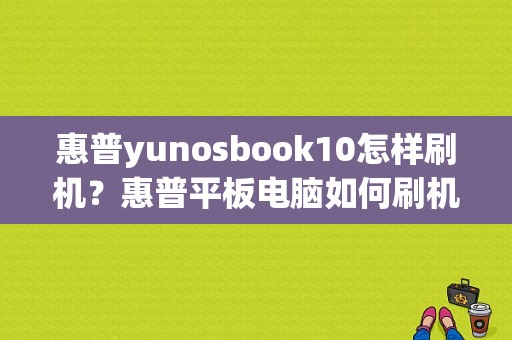 惠普yunosbook10怎样刷机？惠普平板电脑如何刷机-图1