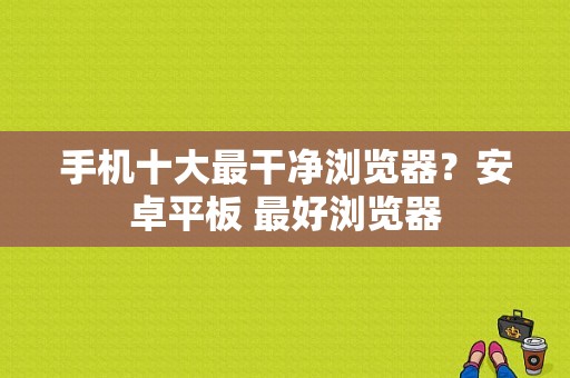 手机十大最干净浏览器？安卓平板 最好浏览器-图1