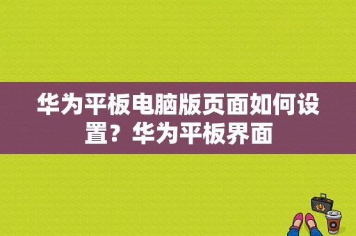 华为平板电脑版页面如何设置？华为平板界面