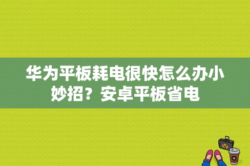 华为平板耗电很快怎么办小妙招？安卓平板省电