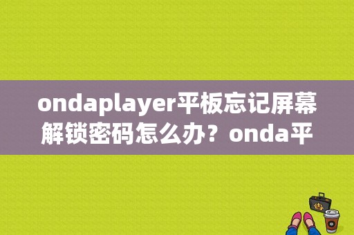 ondaplayer平板忘记屏幕解锁密码怎么办？onda平板怎么样