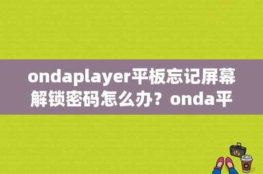 ondaplayer平板忘记屏幕解锁密码怎么办？onda平板怎么样-图1