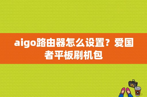 aigo路由器怎么设置？爱国者平板刷机包