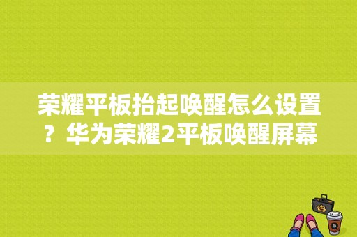 荣耀平板抬起唤醒怎么设置？华为荣耀2平板唤醒屏幕-图1