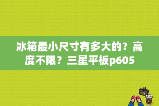 冰箱最小尺寸有多大的？高度不限？三星平板p605