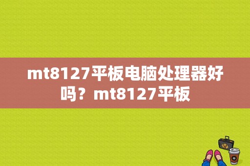 mt8127平板电脑处理器好吗？mt8127平板