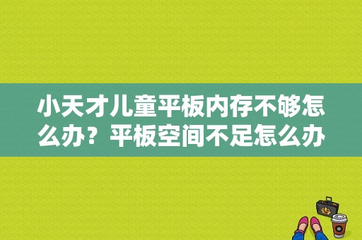 小天才儿童平板内存不够怎么办？平板空间不足怎么办