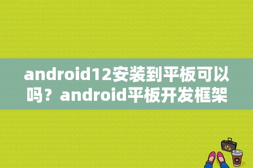 android12安装到平板可以吗？android平板开发框架-图1