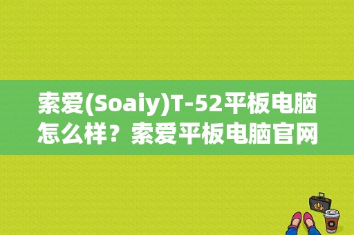 索爱(Soaiy)T-52平板电脑怎么样？索爱平板电脑官网-图1