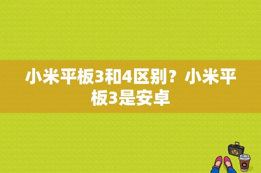 小米平板3和4区别？小米平板3是安卓