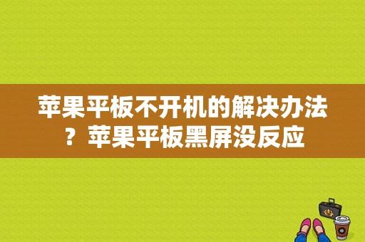 苹果平板不开机的解决办法？苹果平板黑屏没反应-图1