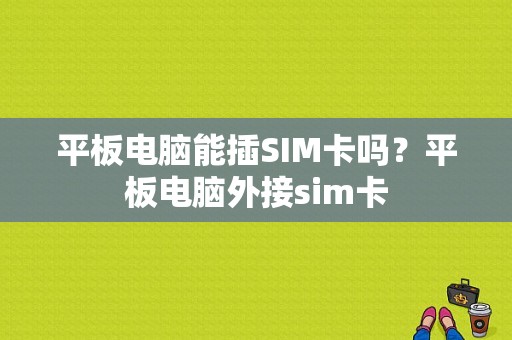 平板电脑能插SIM卡吗？平板电脑外接sim卡-图1