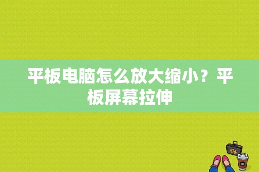 平板电脑怎么放大缩小？平板屏幕拉伸