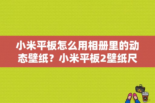 小米平板怎么用相册里的动态壁纸？小米平板2壁纸尺寸-图1