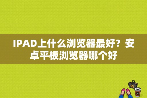 IPAD上什么浏览器最好？安卓平板浏览器哪个好-图1