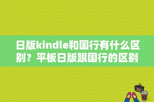 日版kindle和国行有什么区别？平板日版跟国行的区别-图1