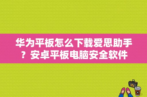 华为平板怎么下载爱思助手？安卓平板电脑安全软件