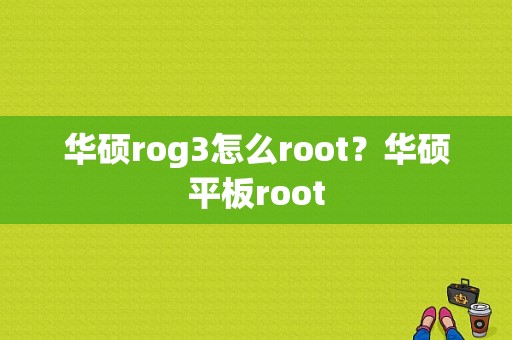 华硕rog3怎么root？华硕平板root-图1