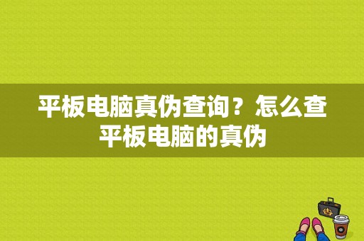 平板电脑真伪查询？怎么查平板电脑的真伪