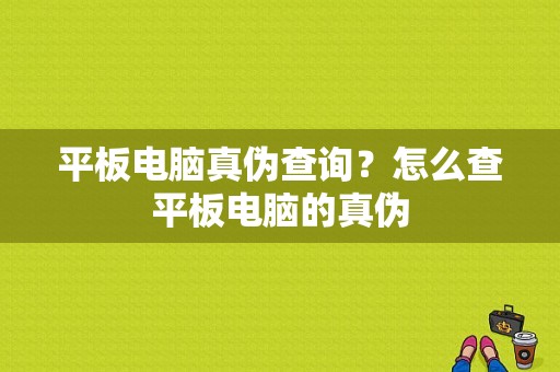 平板电脑真伪查询？怎么查平板电脑的真伪-图1