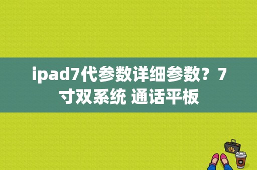 ipad7代参数详细参数？7寸双系统 通话平板-图1