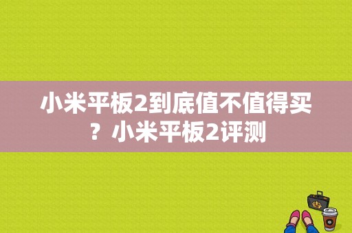 小米平板2到底值不值得买？小米平板2评测-图1