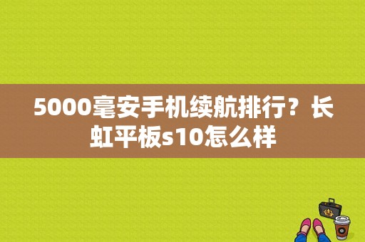 5000毫安手机续航排行？长虹平板s10怎么样-图1