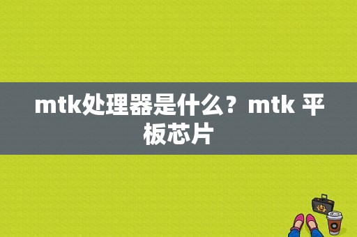 mtk处理器是什么？mtk 平板芯片
